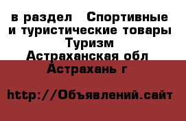  в раздел : Спортивные и туристические товары » Туризм . Астраханская обл.,Астрахань г.